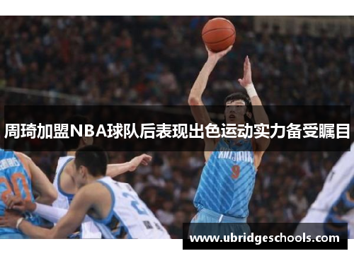 周琦加盟NBA球队后表现出色运动实力备受瞩目